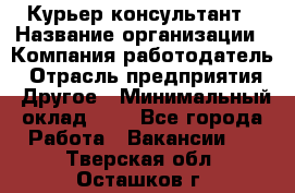 Курьер-консультант › Название организации ­ Компания-работодатель › Отрасль предприятия ­ Другое › Минимальный оклад ­ 1 - Все города Работа » Вакансии   . Тверская обл.,Осташков г.